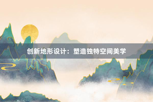 创新地形设计：塑造独特空间美学