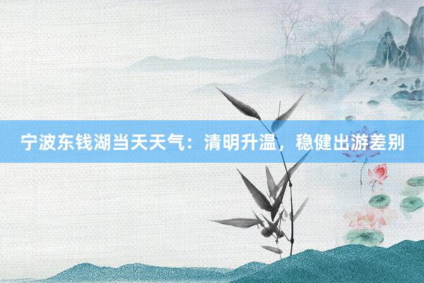 宁波东钱湖当天天气：清明升温，稳健出游差别